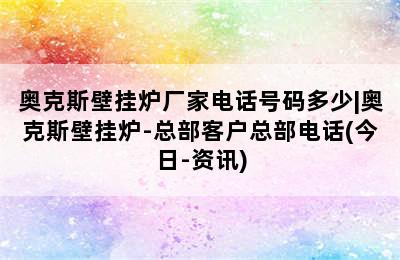 奥克斯壁挂炉厂家电话号码多少|奥克斯壁挂炉-总部客户总部电话(今日-资讯)